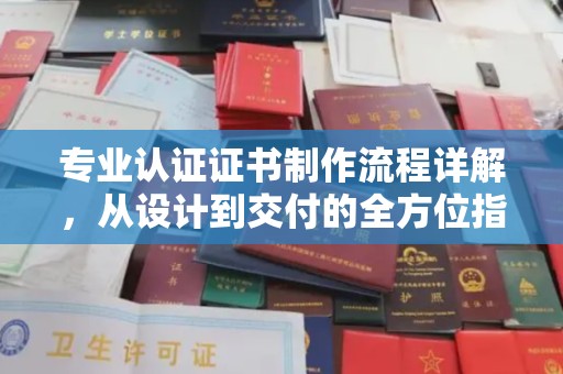 开江专业认证证书制作流程详解，从设计到交付的全方位指南