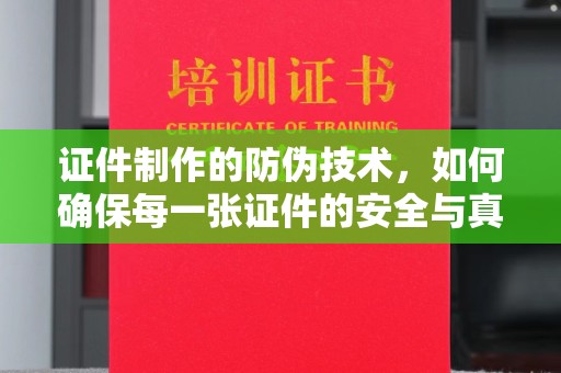 开江证件制作的防伪技术，如何确保每一张证件的安全与真实
