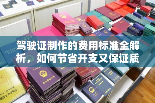 开江驾驶证制作的费用标准全解析，如何节省开支又保证质量？