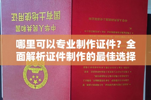 开江哪里可以专业制作证件？全面解析证件制作的最佳选择