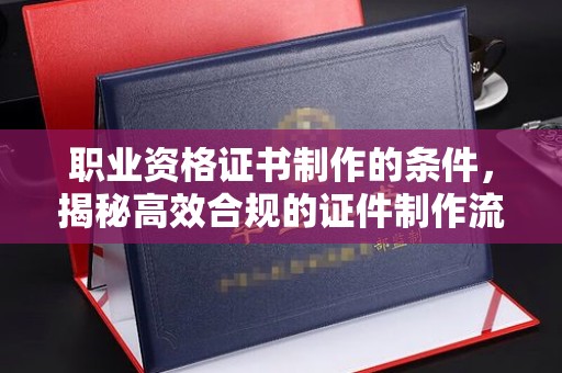 开江职业资格证书制作的条件，揭秘高效合规的证件制作流程