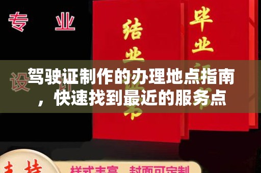 开江驾驶证制作的办理地点指南，快速找到最近的服务点