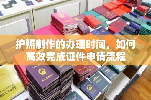 开江护照制作的办理时间，如何高效完成证件申请流程