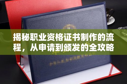 开江揭秘职业资格证书制作的流程，从申请到颁发的全攻略