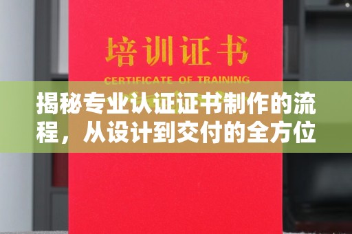 开江揭秘专业认证证书制作的流程，从设计到交付的全方位指南