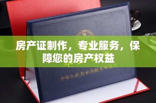 开江房产证制作，专业服务，保障您的房产权益