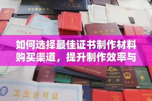 开江如何选择最佳证书制作材料购买渠道，提升制作效率与质量