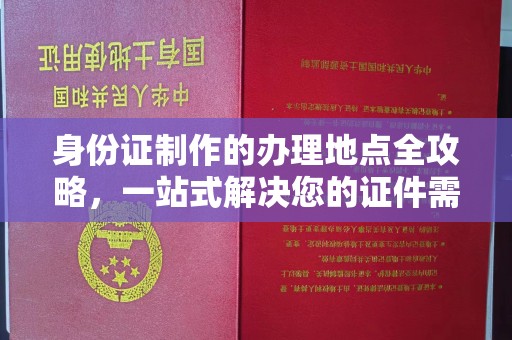 开江身份证制作的办理地点全攻略，一站式解决您的证件需求