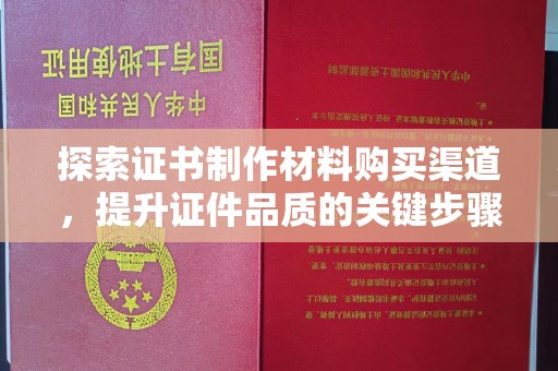 开江探索证书制作材料购买渠道，提升证件品质的关键步骤