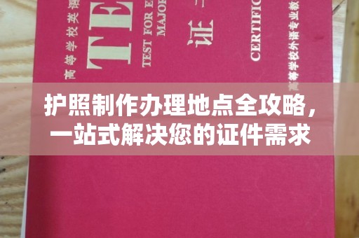 开江护照制作办理地点全攻略，一站式解决您的证件需求
