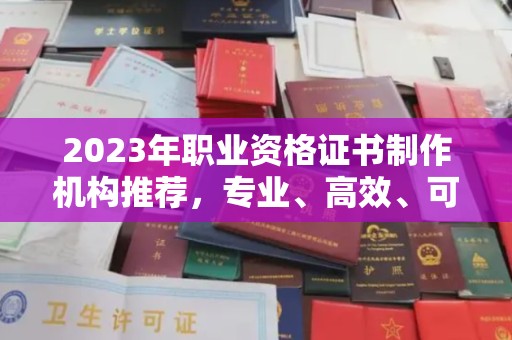 开江2023年职业资格证书制作机构推荐，专业、高效、可靠的选择指南